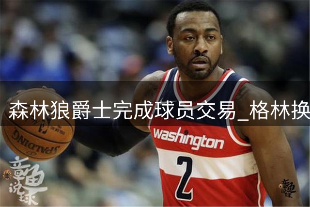 森林狼爵士完成球员交易 格林换两将释空间签库明加